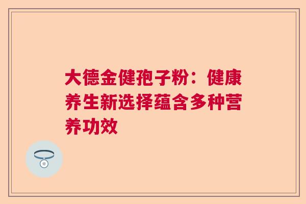 大德金健孢子粉：健康养生新选择蕴含多种营养功效  第1张
