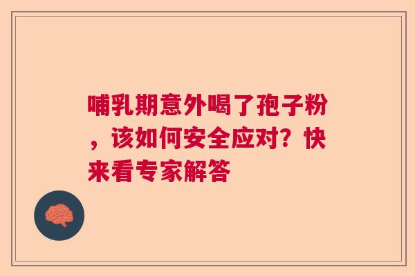 哺乳期意外喝了孢子粉，该如何安全应对？快来看专家解答  第1张