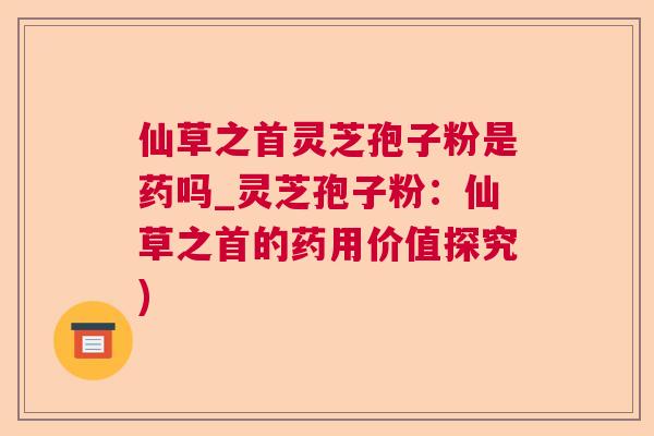 仙草之首灵芝孢子粉是药吗_灵芝孢子粉：仙草之首的药用价值探究)  第1张