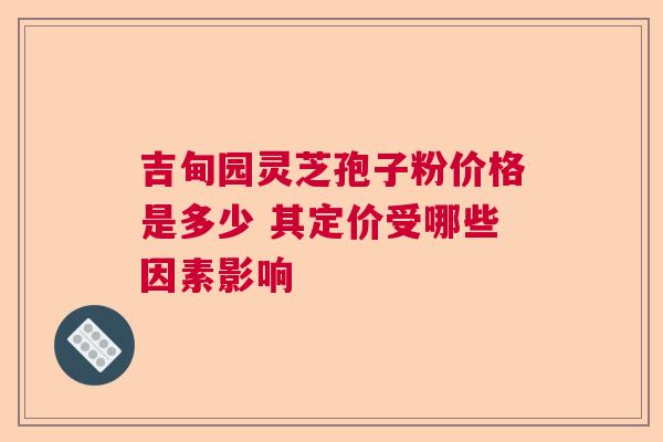 吉甸园灵芝孢子粉价格是多少 其定价受哪些因素影响  第1张