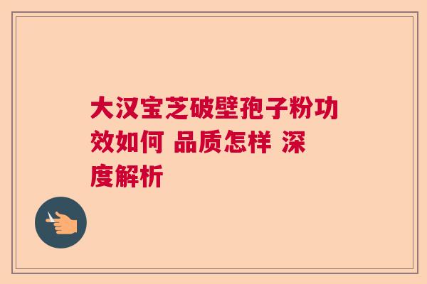 大汉宝芝破壁孢子粉功效如何 品质怎样 深度解析  第1张