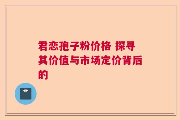 君恋孢子粉价格 探寻其价值与市场定价背后的  第1张