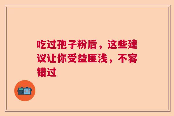 吃过孢子粉后，这些建议让你受益匪浅，不容错过  第1张
