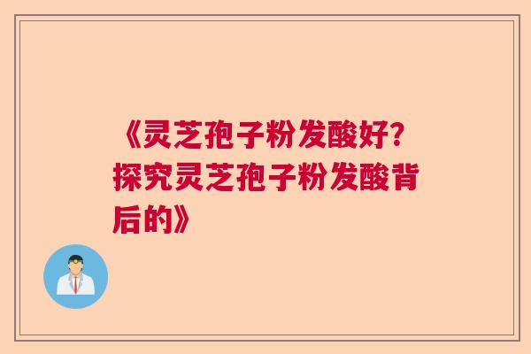 《灵芝孢子粉发酸好？探究灵芝孢子粉发酸背后的》  第1张