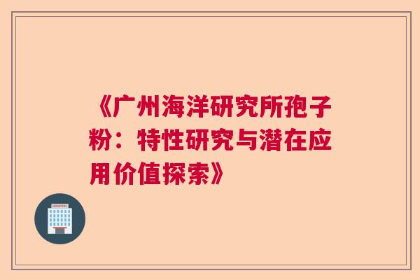 《广州海洋研究所孢子粉：特性研究与潜在应用价值探索》  第1张