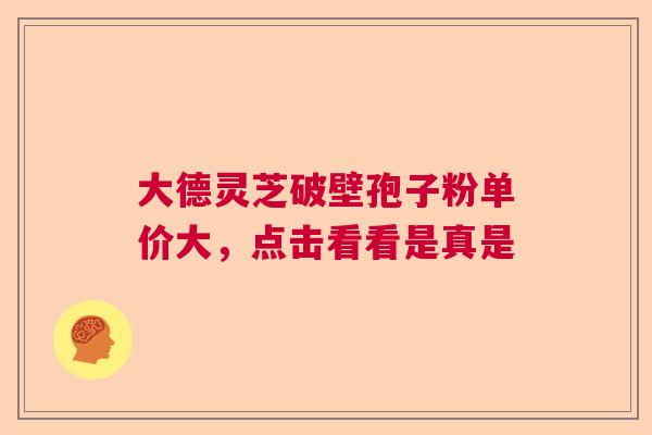 大德灵芝破壁孢子粉单价大，点击看看是真是  第1张
