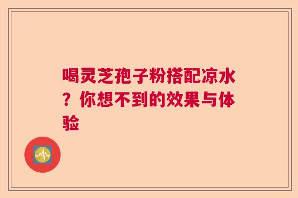 喝灵芝孢子粉搭配凉水？你想不到的效果与体验  第1张