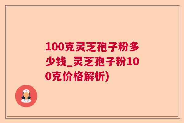 100克灵芝孢子粉多少钱_灵芝孢子粉100克价格解析)  第1张