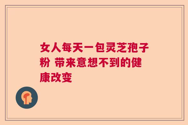 女人每天一包灵芝孢子粉 带来意想不到的健康改变  第1张