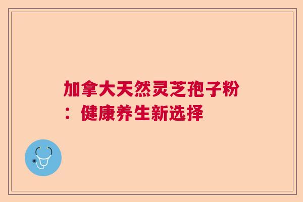加拿大天然灵芝孢子粉：健康养生新选择  第1张
