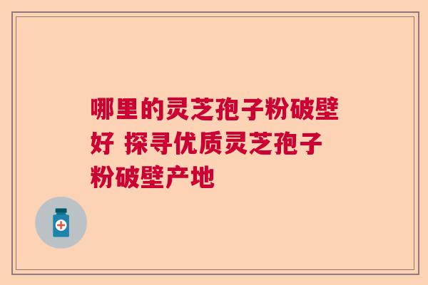 哪里的灵芝孢子粉破壁好 探寻优质灵芝孢子粉破壁产地  第1张