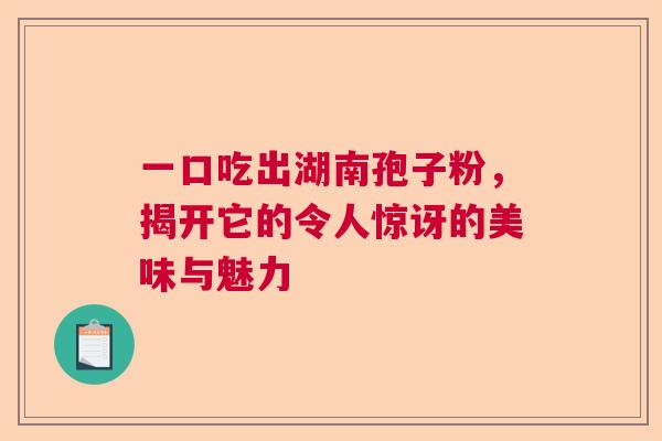 一口吃出湖南孢子粉，揭开它的令人惊讶的美味与魅力  第1张