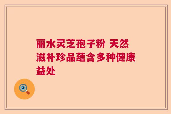 丽水灵芝孢子粉 天然滋补珍品蕴含多种健康益处  第1张