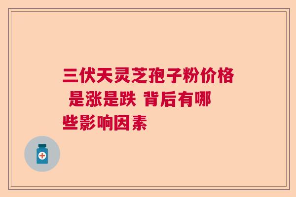 三伏天灵芝孢子粉价格 是涨是跌 背后有哪些影响因素  第1张