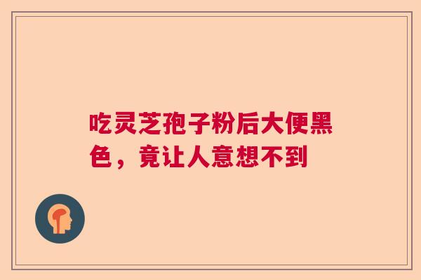 吃灵芝孢子粉后大便黑色，竟让人意想不到  第1张