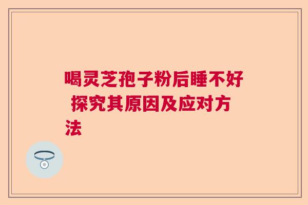 喝灵芝孢子粉后睡不好 探究其原因及应对方法  第1张