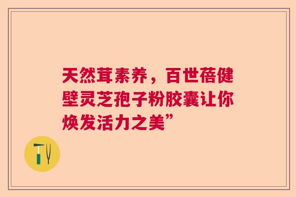 天然茸素养，百世蓓健壁灵芝孢子粉胶囊让你焕发活力之美”  第1张