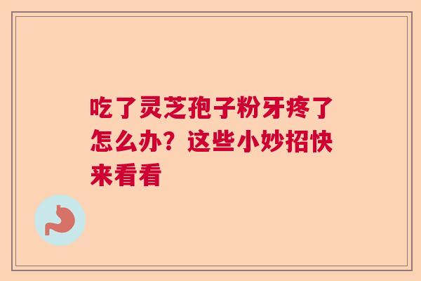 吃了灵芝孢子粉牙疼了怎么办？这些小妙招快来看看  第1张