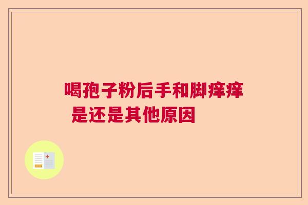 喝孢子粉后手和脚痒痒 是还是其他原因  第1张