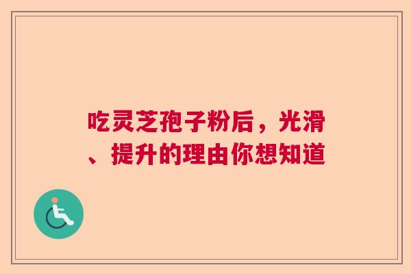 吃灵芝孢子粉后，光滑、提升的理由你想知道  第1张
