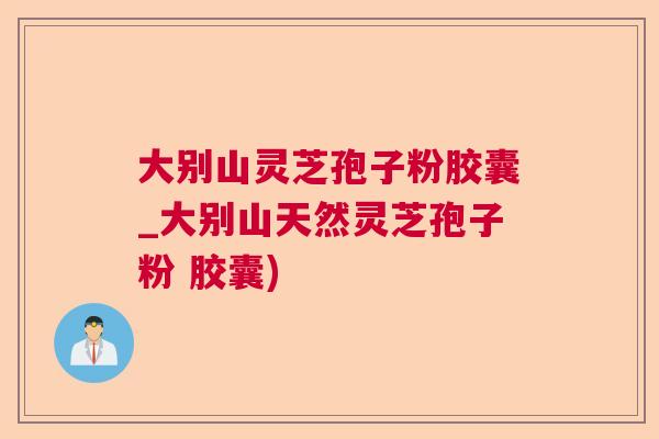 大别山灵芝孢子粉胶囊_大别山天然灵芝孢子粉 胶囊)  第1张