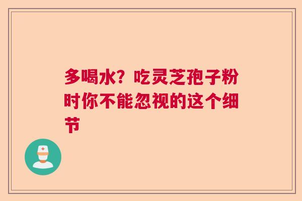 多喝水？吃灵芝孢子粉时你不能忽视的这个细节  第1张