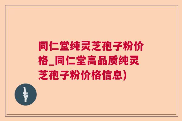 同仁堂纯灵芝孢子粉价格_同仁堂高品质纯灵芝孢子粉价格信息)  第1张