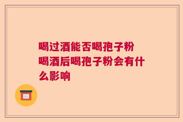 喝过酒能否喝孢子粉 喝酒后喝孢子粉会有什么影响  第1张