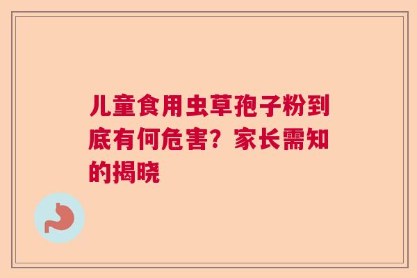 儿童食用虫草孢子粉到底有何危害？家长需知的揭晓  第1张