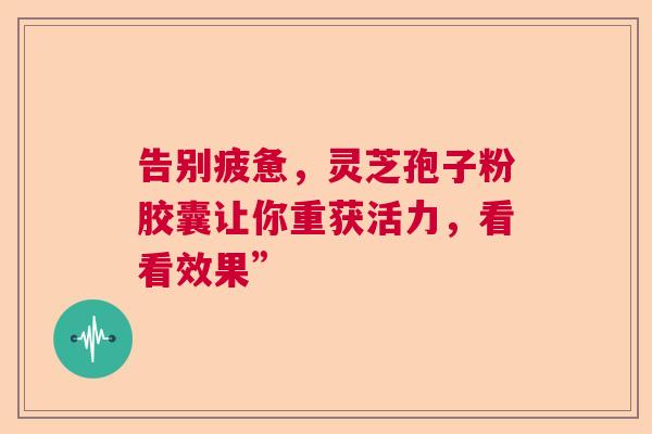 告别疲惫，灵芝孢子粉胶囊让你重获活力，看看效果”  第1张