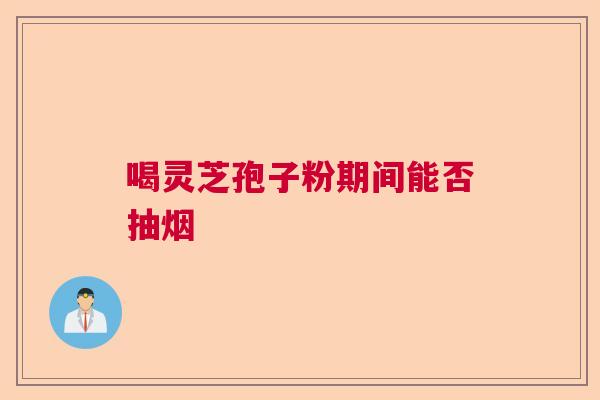 喝灵芝孢子粉期间能否抽烟  第1张