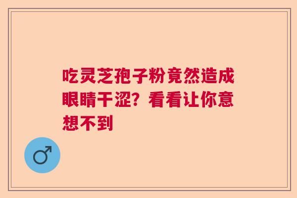 吃灵芝孢子粉竟然造成眼睛干涩？看看让你意想不到  第1张