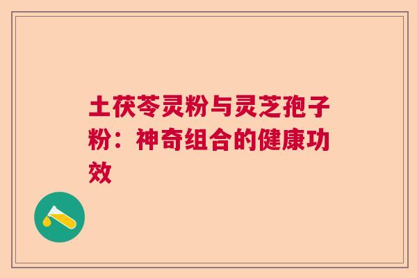 土茯苓灵粉与灵芝孢子粉：神奇组合的健康功效  第1张