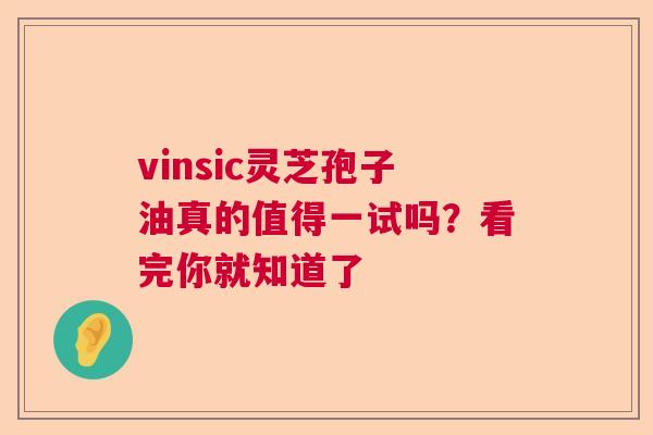 vinsic灵芝孢子油真的值得一试吗？看完你就知道了  第1张