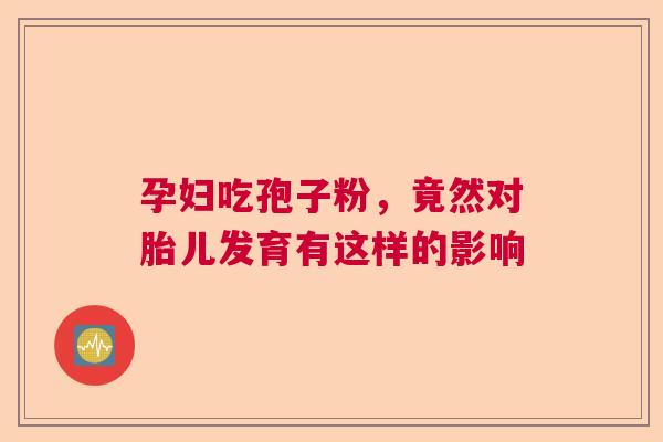 孕妇吃孢子粉，竟然对胎儿发育有这样的影响  第1张