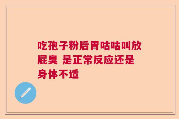 吃孢子粉后胃咕咕叫放屁臭 是正常反应还是身体不适  第1张