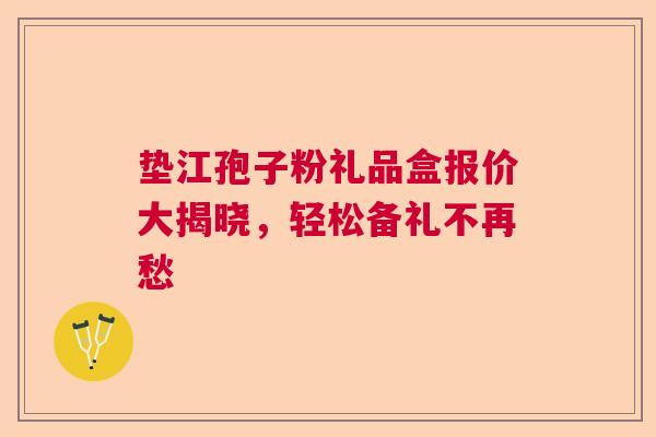 垫江孢子粉礼品盒报价大揭晓，轻松备礼不再愁  第1张