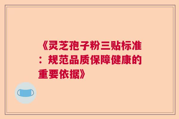 《灵芝孢子粉三贴标准：规范品质保障健康的重要依据》  第1张