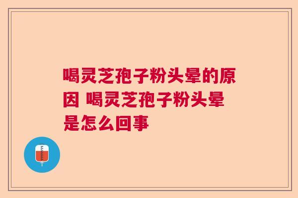 喝灵芝孢子粉头晕的原因 喝灵芝孢子粉头晕是怎么回事  第1张