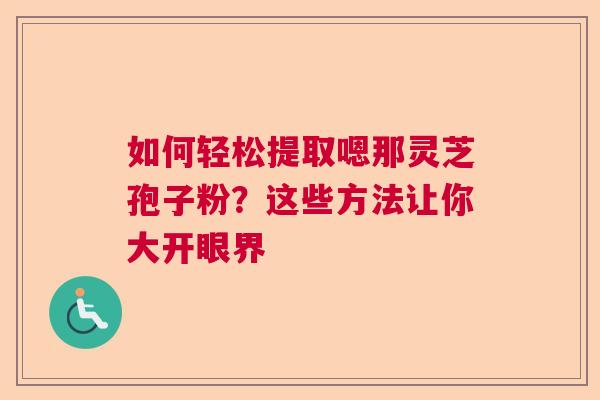 如何轻松提取嗯那灵芝孢子粉？这些方法让你大开眼界  第1张