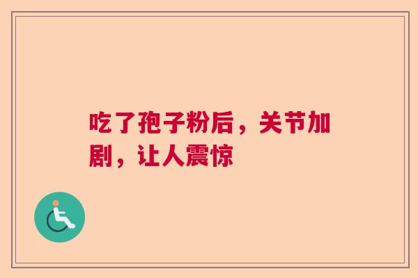 吃了孢子粉后，关节加剧，让人震惊  第1张