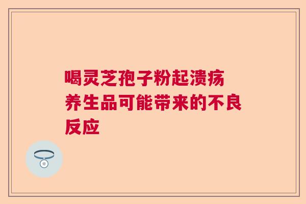 喝灵芝孢子粉起溃疡 养生品可能带来的不良反应  第1张