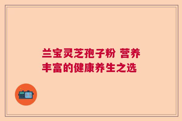 兰宝灵芝孢子粉 营养丰富的健康养生之选  第1张