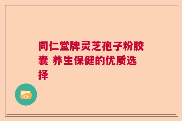 同仁堂牌灵芝孢子粉胶囊 养生保健的优质选择  第1张