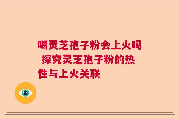 喝灵芝孢子粉会上火吗 探究灵芝孢子粉的热性与上火关联  第1张