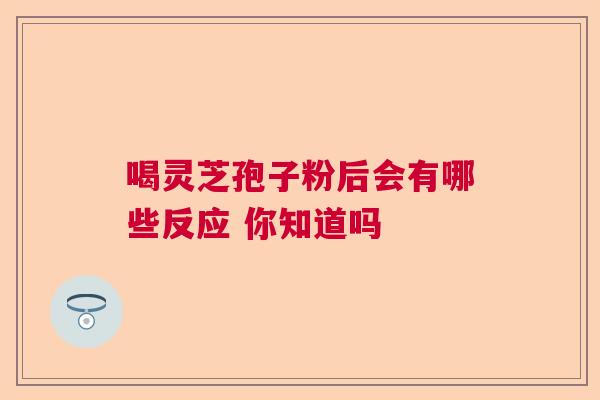 喝灵芝孢子粉后会有哪些反应 你知道吗  第1张