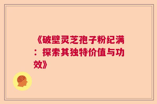 《破壁灵芝孢子粉纪满：探索其独特价值与功效》  第1张