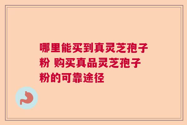 哪里能买到真灵芝孢子粉 购买真品灵芝孢子粉的可靠途径  第1张