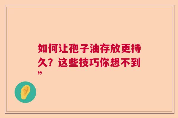 如何让孢子油存放更持久？这些技巧你想不到”  第1张
