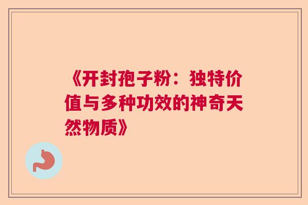 《开封孢子粉：独特价值与多种功效的神奇天然物质》  第1张